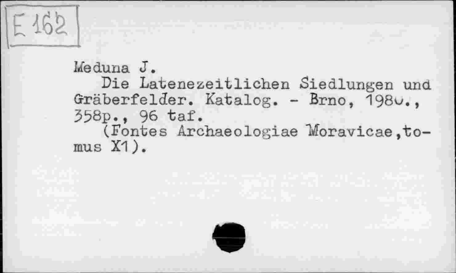 ﻿Lfeduna J.
Die Latenezeitlichen «Siedlungen und Gräberfelder. Katalog. - Brno, 198v., 558p., 96 taf.
(Fontes Archaeologiae Idoravicae,to-mus X1).